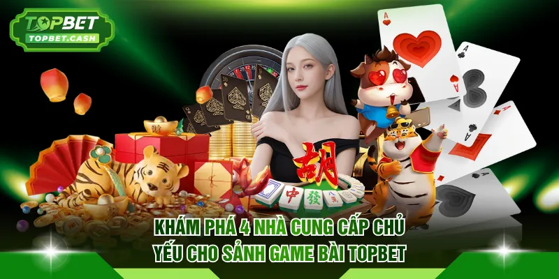 Khám phá 4 nhà cung cấp chủ yếu cho sảnh Game Bài TOPBET